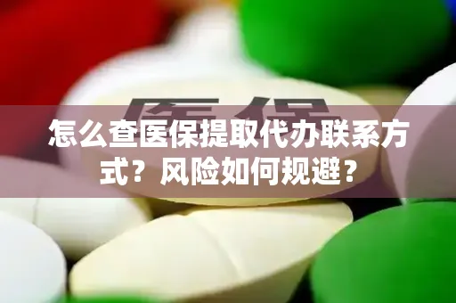 怎么查医保提取代办联系方式？风险如何规避？